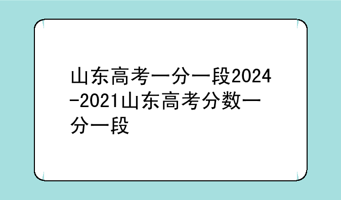 山东高考一分一段2024-2021山东高考分数一分一段
