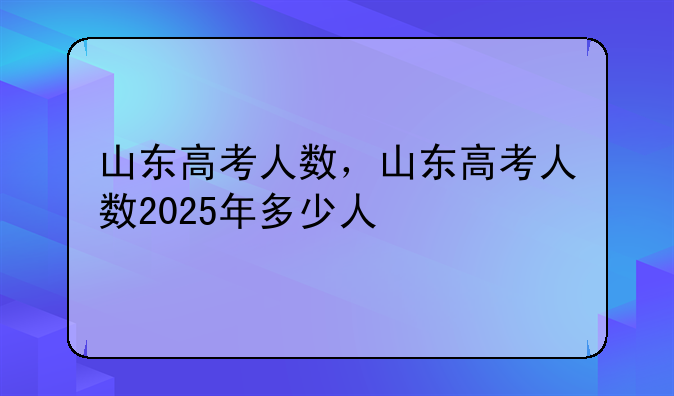 山东高考人数，山东高考人数2025年多少人