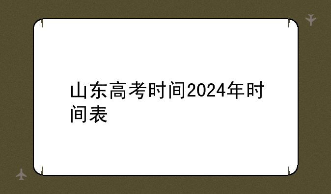 山东高考时间2024年时间表