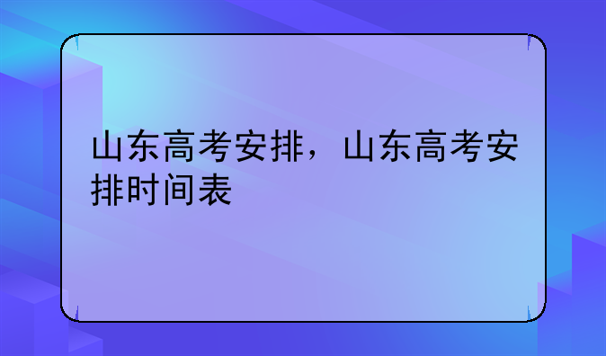 山东高考安排，山东高考安排时间表