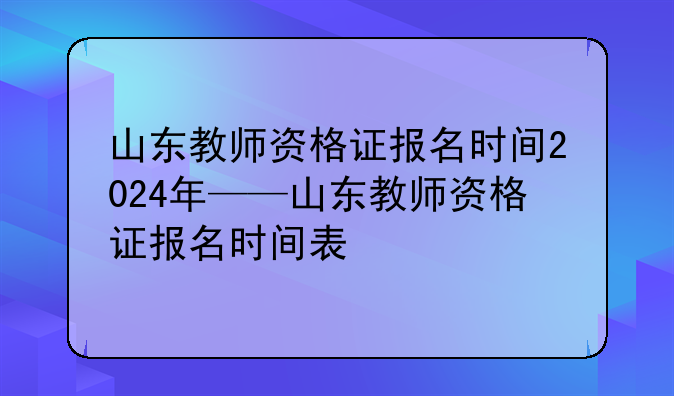 山东教师资格证报名时间2024年——山东教师资格证报名时间表