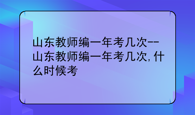山东教师编一年考几次--山东教师编一年考几次,什么时候考