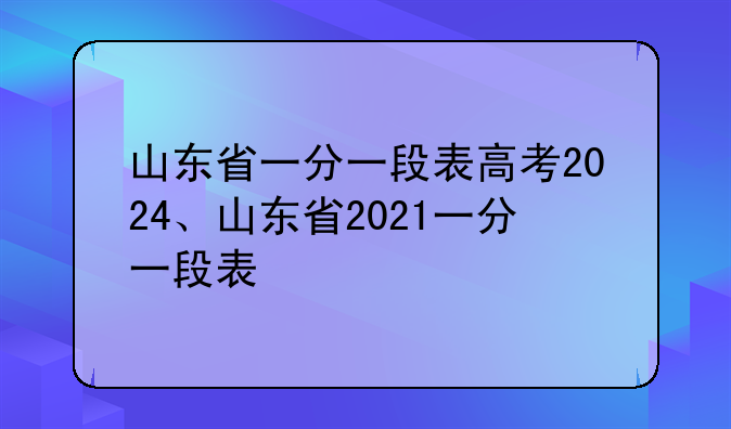山东省一分一段表高考2024、山东省2021一分一段表