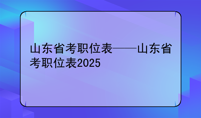 山东省考职位表——山东省考职位表2025