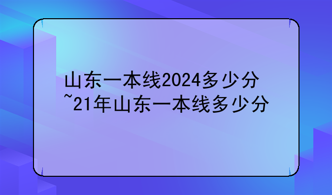 山东一本线2024多少分~21年山东一本线多少分