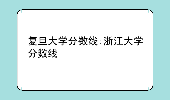 复旦大学分数线:浙江大学分数线