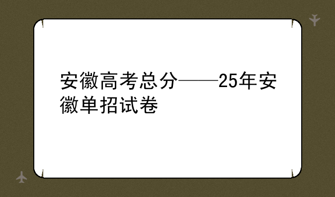 安徽高考总分——25年安徽单招试卷