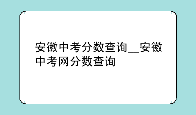 安徽中考分数查询__安徽中考网分数查询