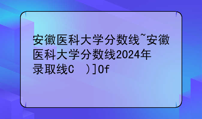 安徽医科大学分数线~安徽医科大学分数线2024年录取线是多少