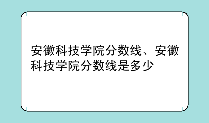 安徽科技学院分数线、安徽科技学院分数线是多少