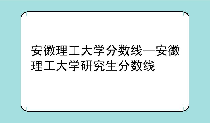 安徽理工大学分数线—安徽理工大学研究生分数线