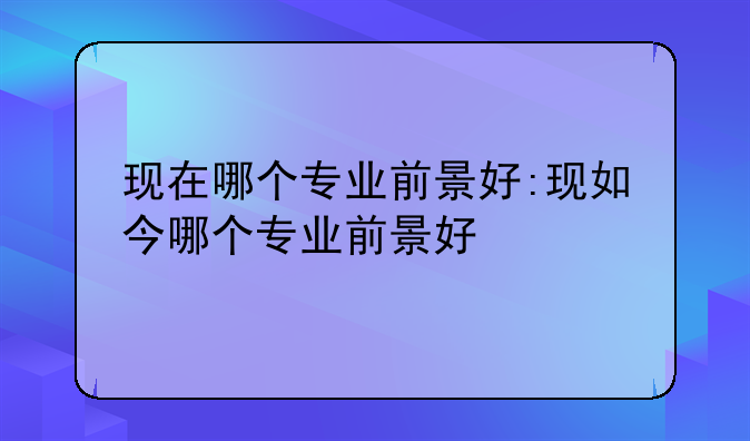 现在哪个专业前景好:现如今哪个专业前景好