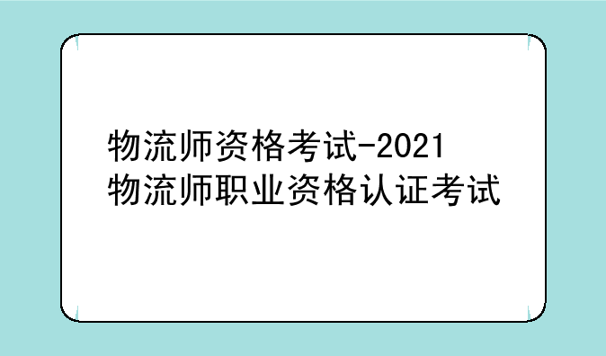 物流师资格考试-2021物流师职业资格认证考试