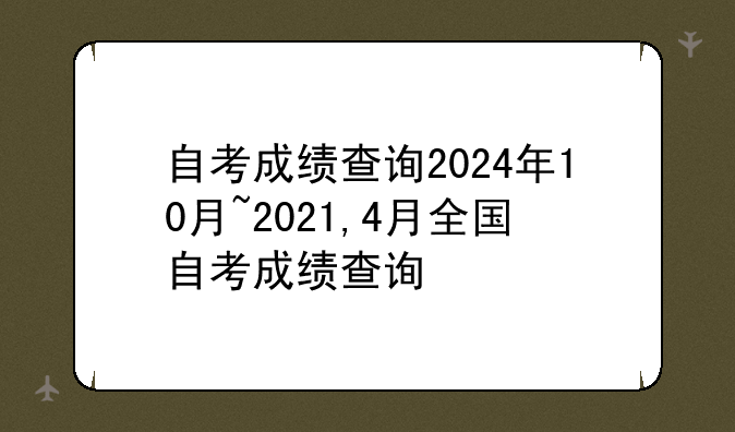 自考成绩查询2024年10月~2021,4月全国自考成绩查询