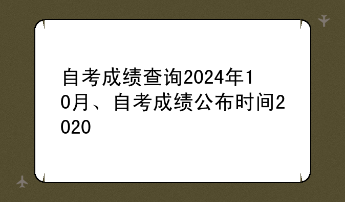 自考成绩查询2024年10月、自考成绩公布时间2020