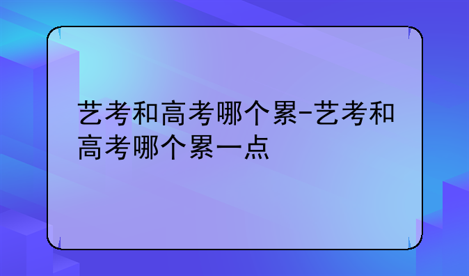 艺考和高考哪个累-艺考和高考哪个累一点