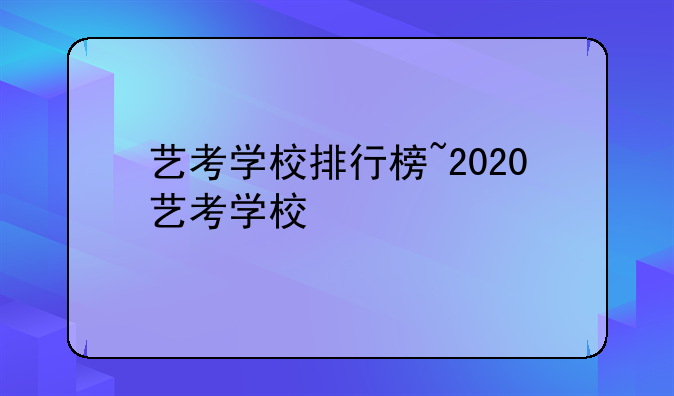 艺考学校排行榜~2020艺考学校