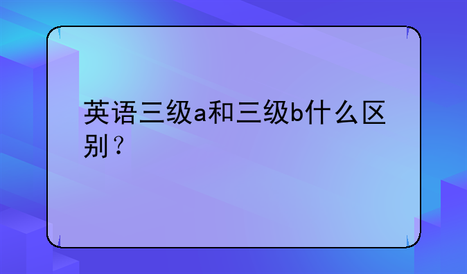 英语三级a和三级b什么区别？