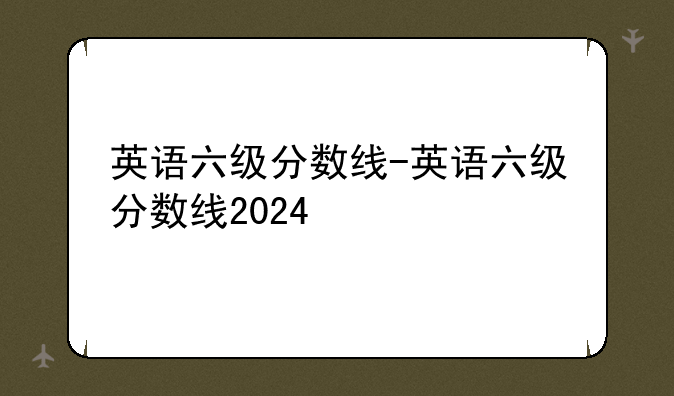 英语六级分数线-英语六级分数线2024