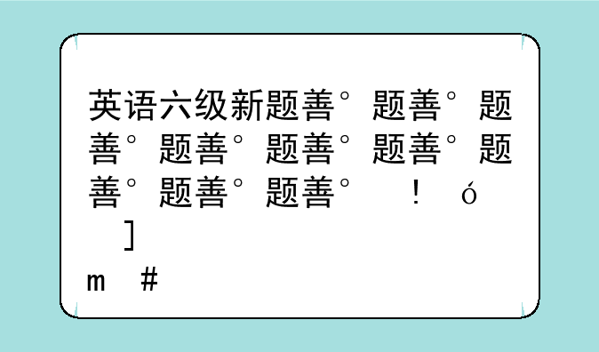 英语六级新题型;英语六级新题型是什么