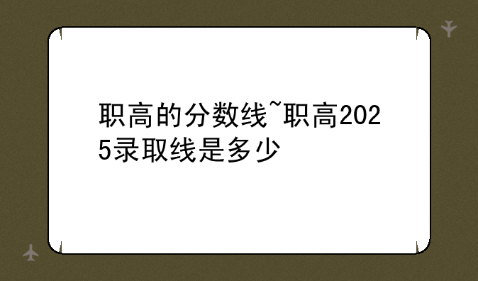 职高的分数线~职高2025录取线是多少