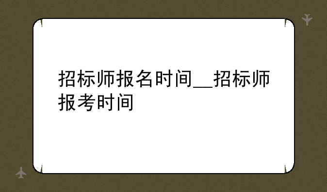 招标师报名时间__招标师报考时间