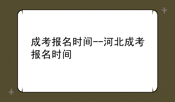 成考报名时间--河北成考报名时间