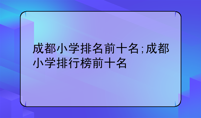 成都小学排名前十名;成都小学排行榜前十名