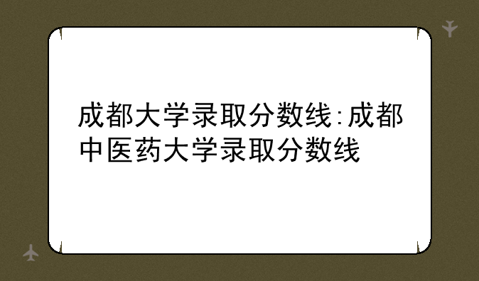 成都大学录取分数线:成都中医药大学录取分数线