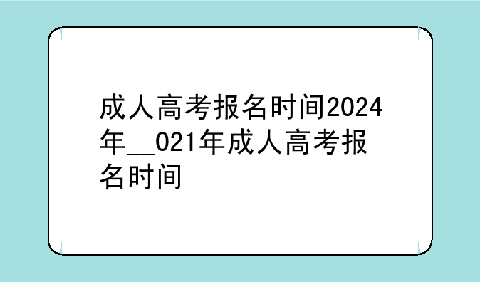 成人高考报名时间2024年__021年成人高考报名时间