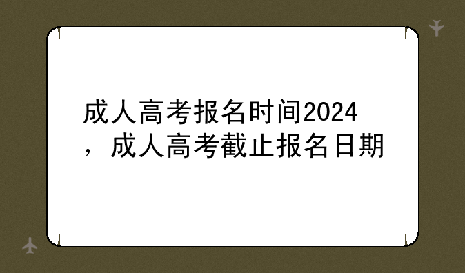 成人高考报名时间2024，成人高考截止报名日期