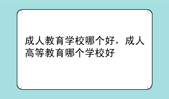 成人教育学校哪个好，成人高等教育哪个学校好