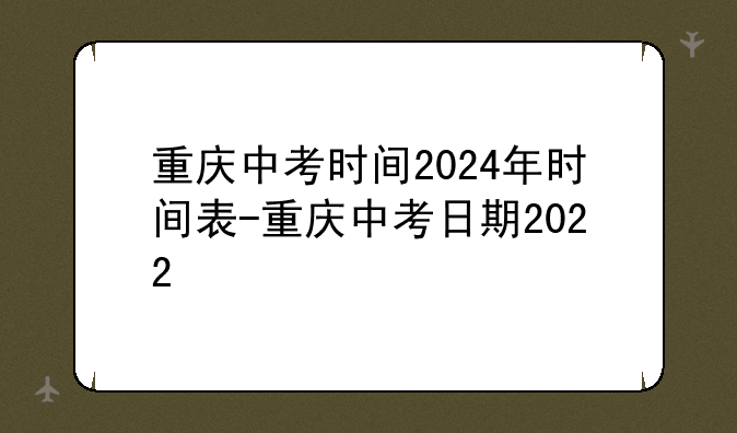 重庆中考时间2024年时间表-重庆中考日期2022