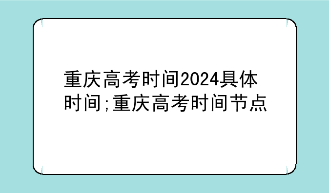 重庆高考时间2024具体时间;重庆高考时间节点