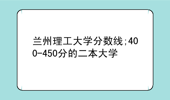 兰州理工大学分数线;400-450分的二本大学