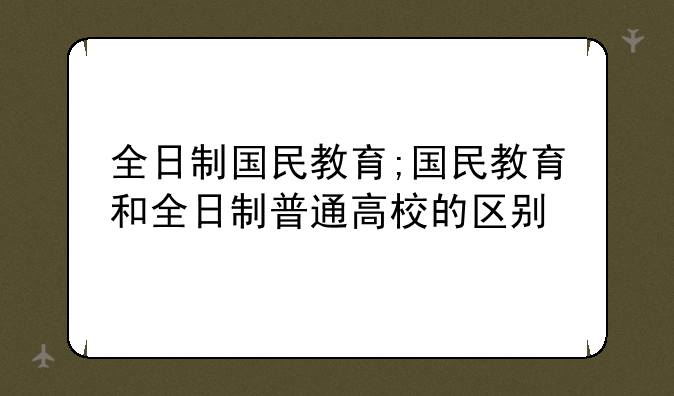 全日制国民教育;国民教育和全日制普通高校的区别