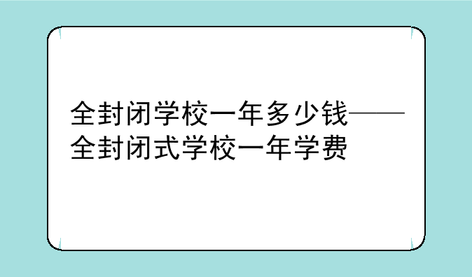 全封闭学校一年多少钱——全封闭式学校一年学费