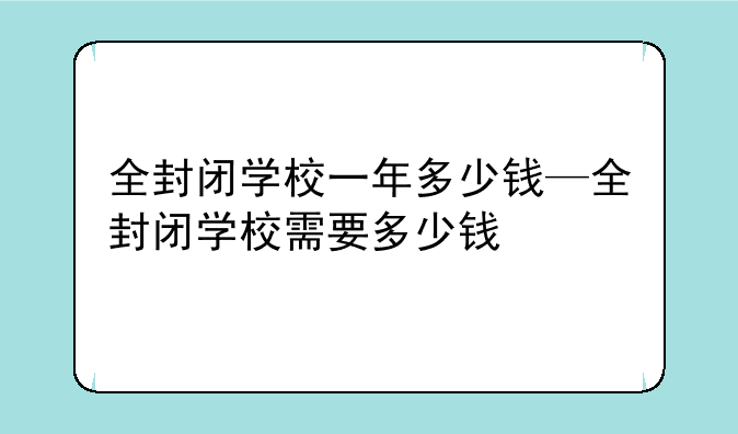 全封闭学校一年多少钱—全封闭学校需要多少钱