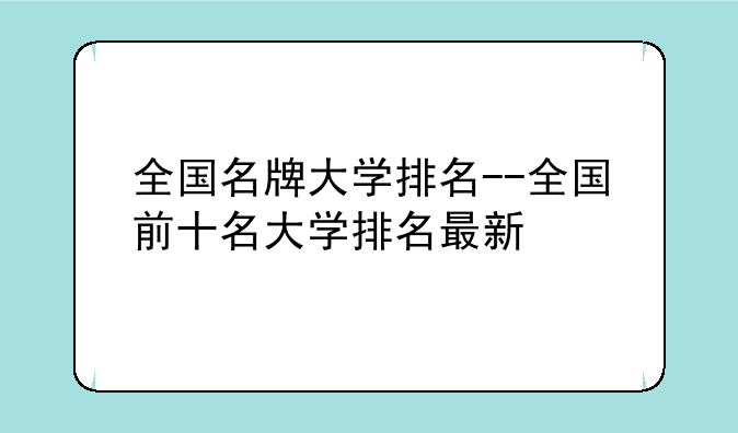 全国名牌大学排名--全国前十名大学排名最新