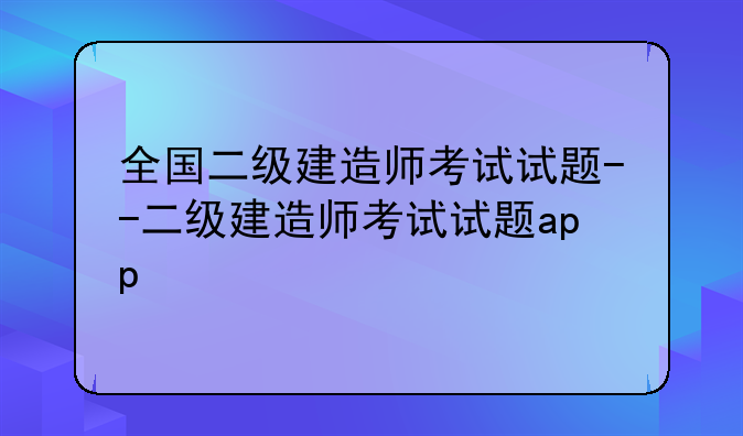全国二级建造师考试试题--二级建造师考试试题app