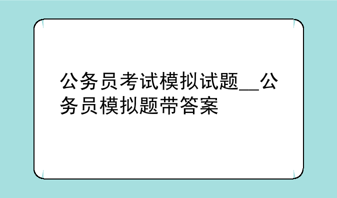 公务员考试模拟试题__公务员模拟题带答案