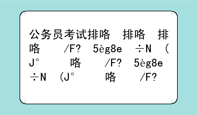 公务员考试排名查询-国家公务员考试排名在哪里查