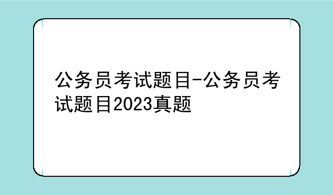公务员考试题目-公务员考试题目2023真题
