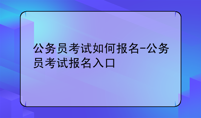 公务员考试如何报名-公务员考试报名入口