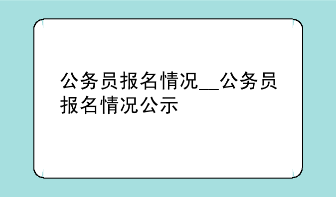 公务员报名情况__公务员报名情况公示