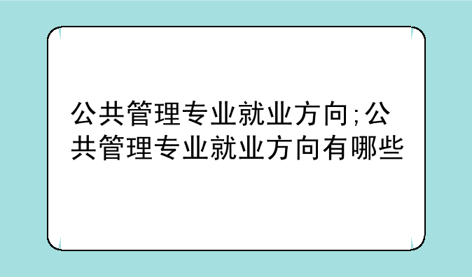 公共管理专业就业方向;公共管理专业就业方向有哪些