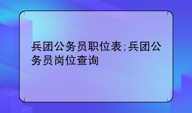 兵团公务员职位表;兵团公务员岗位查询