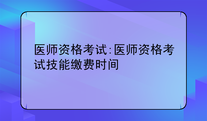 医师资格考试:医师资格考试技能缴费时间