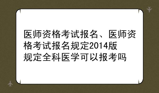 医师资格考试报名、医师资格考试报名规定2014版规定全科医学可以报考吗