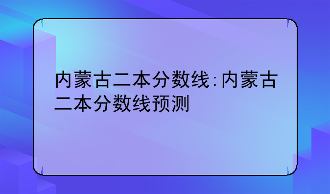 内蒙古二本分数线:内蒙古二本分数线预测